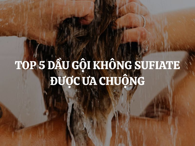 Top 5 dầu gội không Sulfate được ưa chuộng nhất hiện nay